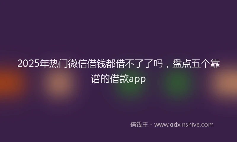 2025年热门微信借钱都借不了了吗，盘点五个靠谱的借款app