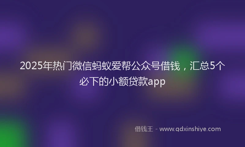 2025年热门微信蚂蚁爱帮公众号借钱，汇总5个必下的小额贷款app