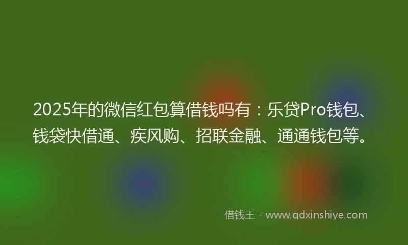 2025年的微信红包算借钱吗有：乐贷Pro钱包、钱袋快借通、疾风购、招联金融、通通钱包等。