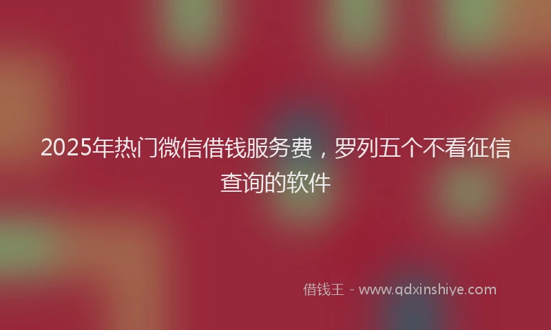 2025年热门微信借钱服务费，罗列五个不看征信查询的软件