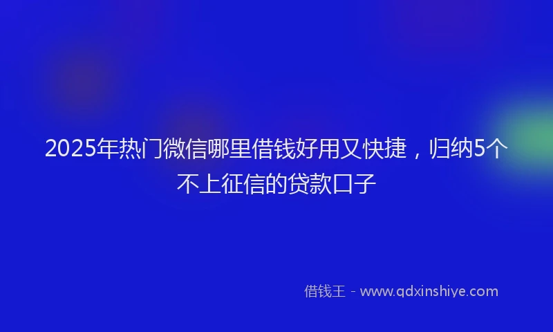 2025年热门微信哪里借钱好用又快捷，归纳5个不上征信的贷款口子