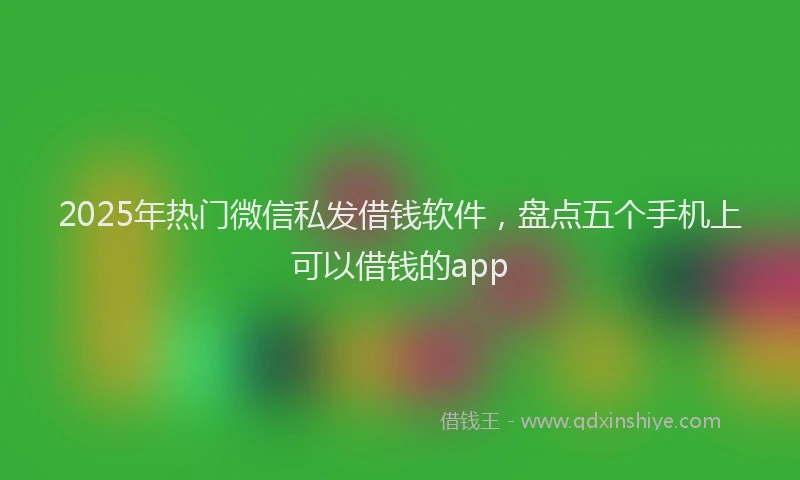 2025年热门微信私发借钱软件，盘点五个手机上可以借钱的app