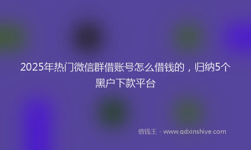 2025年热门微信群借账号怎么借钱的，归纳5个黑户下款平台