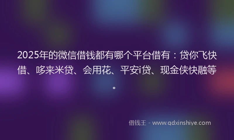 2025年的微信借钱都有哪个平台借有:贷你飞快借、哆来米贷、会用花、平安i贷、现金侠快融等。