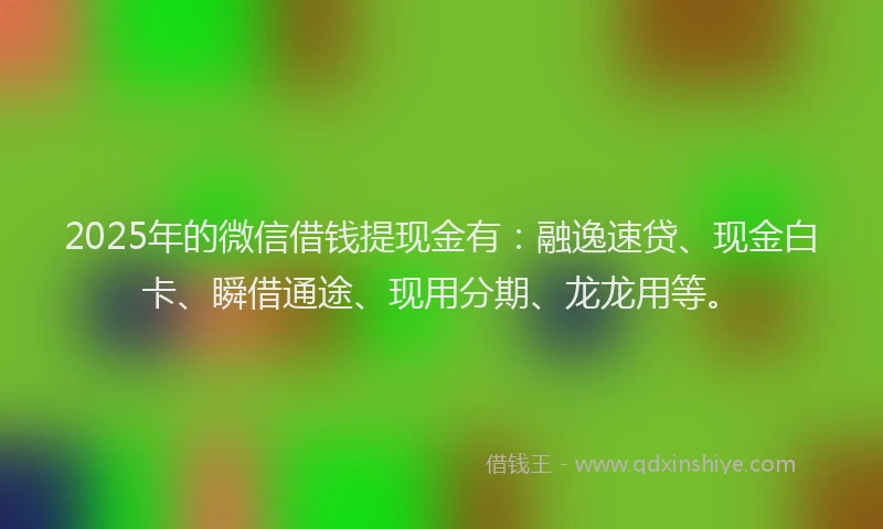 2025年的微信借钱提现金有：融逸速贷、现金白卡、瞬借通途、现用分期、龙龙用等。