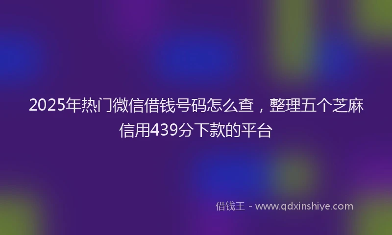 2025年热门微信借钱号码怎么查，整理五个芝麻信用439分下款的平台