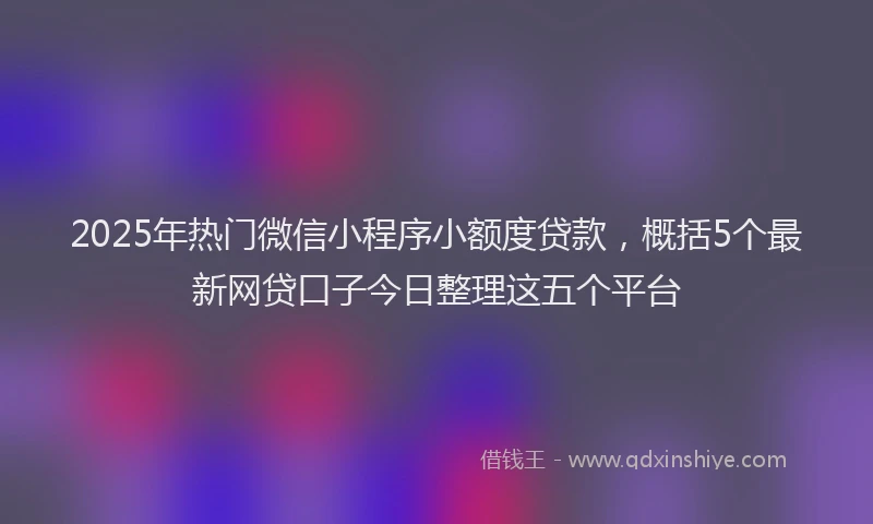 2025年热门微信小程序小额度贷款，概括5个最新网贷口子今日整理这五个平台