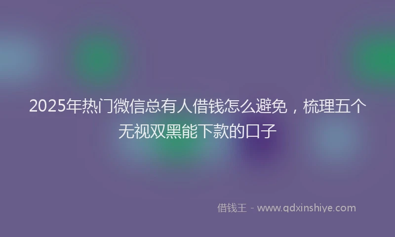 2025年热门微信总有人借钱怎么避免，梳理五个无视双黑能下款的口子