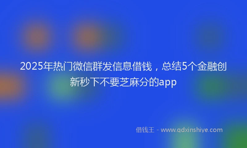 2025年热门微信群发信息借钱，总结5个金融创新秒下不要芝麻分的app