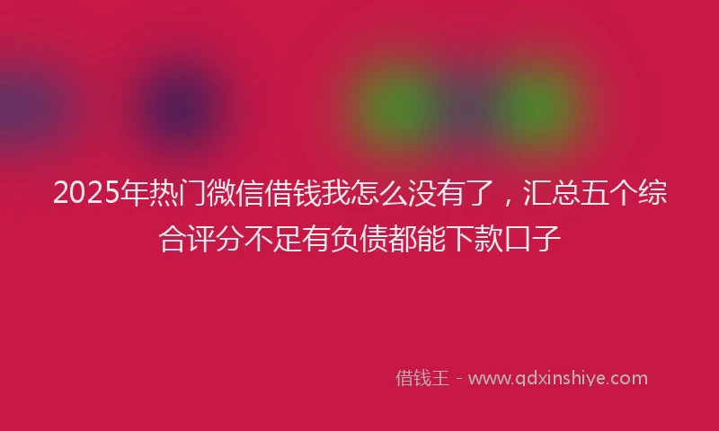 2025年热门微信借钱我怎么没有了，汇总五个综合评分不足有负债都能下款口子