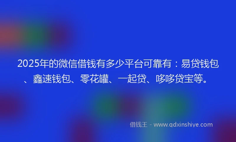 2025年的微信借钱有多少平台可靠有：易贷钱包、鑫速钱包、零花罐、一起贷、哆哆贷宝等。