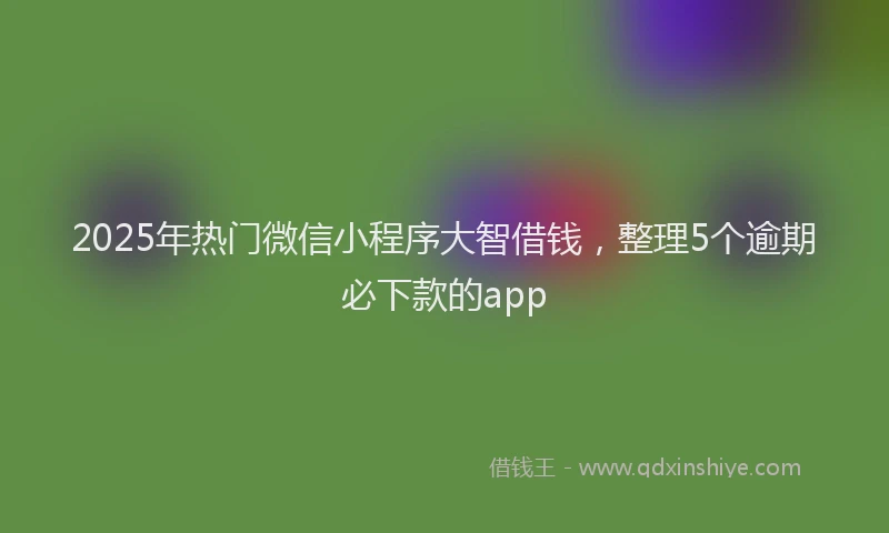 2025年热门微信小程序大智借钱，整理5个逾期必下款的app