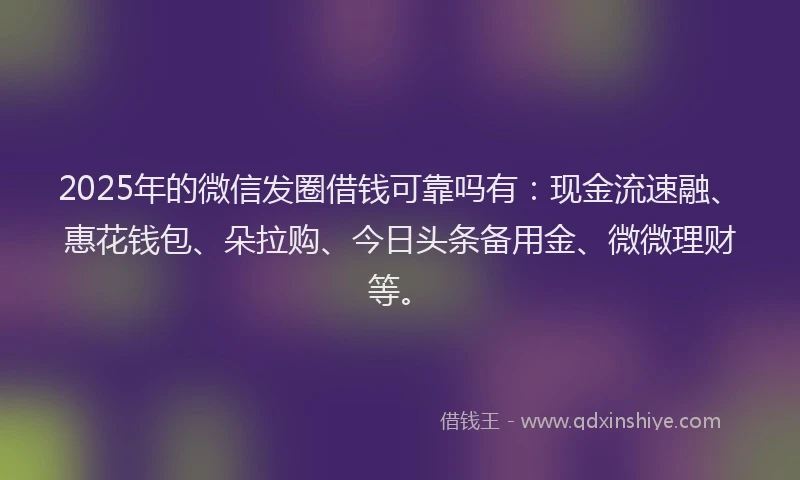 2025年的微信发圈借钱可靠吗有：现金流速融、惠花钱包、朵拉购、今日头条备用金、微微理财等。