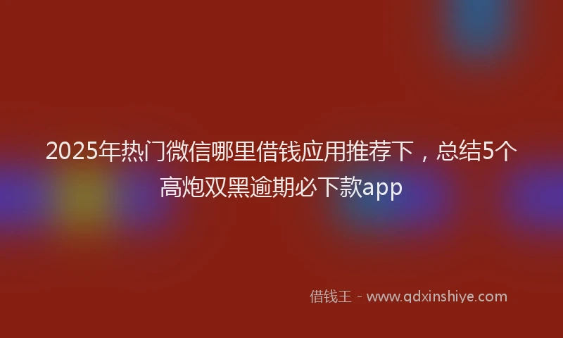 2025年热门微信哪里借钱应用推荐下，总结5个高炮双黑逾期必下款app