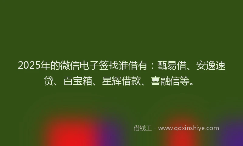 2025年的微信电子签找谁借有：甄易借、安逸速贷、百宝箱、星辉借款、喜融信等。
