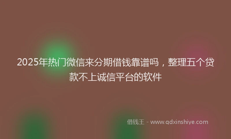 2025年热门微信来分期借钱靠谱吗，整理五个贷款不上诚信平台的软件