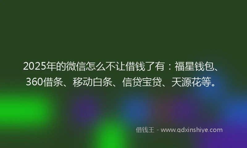 2025年的微信怎么不让借钱了有：福星钱包、360借条、移动白条、信贷宝贷、天源花等。