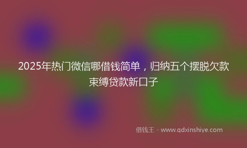 2025年热门微信哪借钱简单，归纳五个摆脱欠款束缚贷款新口子