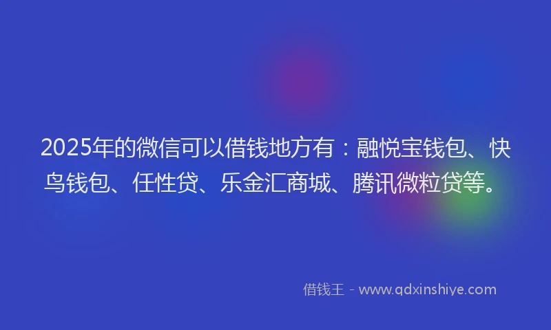 2025年的微信可以借钱地方有：融悦宝钱包、快鸟钱包、任性贷、乐金汇商城、腾讯微粒贷等。