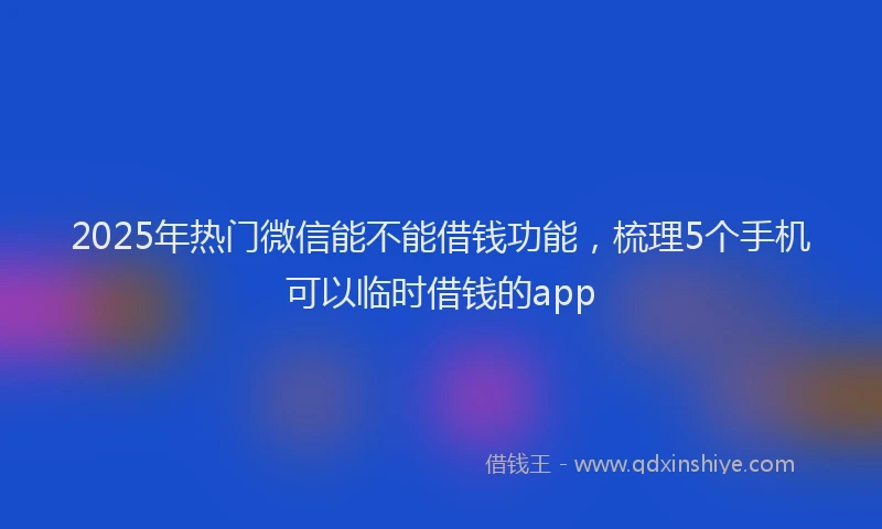 2025年热门微信能不能借钱功能，梳理5个手机可以临时借钱的app