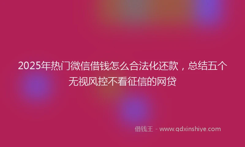 2025年热门微信借钱怎么合法化还款，总结五个无视风控不看征信的网贷