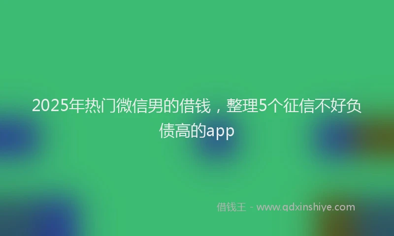 2025年热门微信男的借钱，整理5个征信不好负债高的app