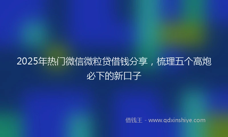 2025年热门微信微粒贷借钱分享，梳理五个高炮必下的新口子