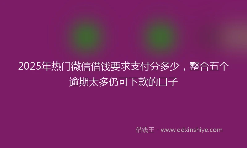 2025年热门微信借钱要求支付分多少，整合五个逾期太多仍可下款的口子