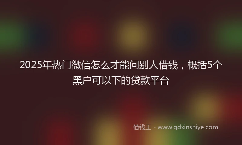 2025年热门微信怎么才能问别人借钱，概括5个黑户可以下的贷款平台