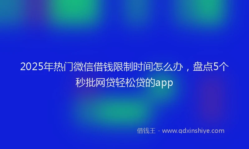 2025年热门微信借钱限制时间怎么办，盘点5个秒批网贷轻松贷的app