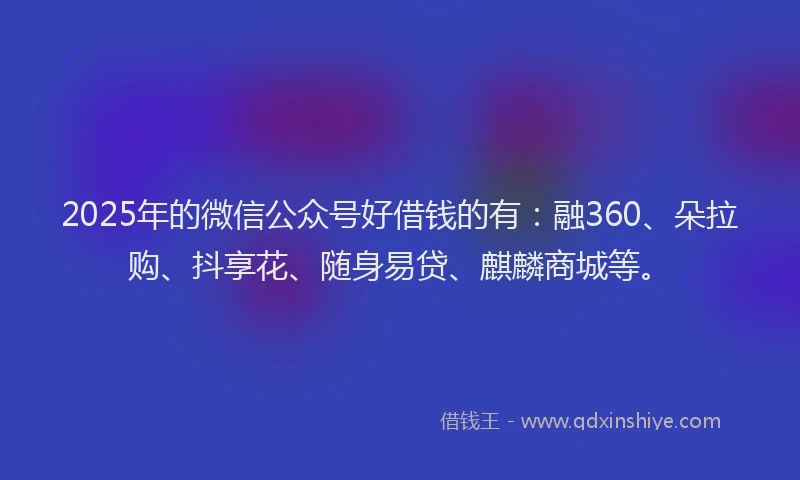2025年的微信公众号好借钱的有：融360、朵拉购、抖享花、随身易贷、麒麟商城等。