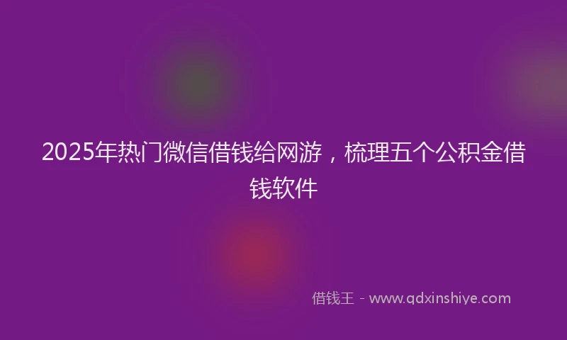 2025年热门微信借钱给网游，梳理五个公积金借钱软件