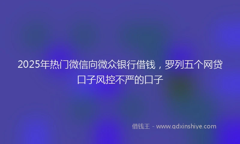2025年热门微信向微众银行借钱，罗列五个网贷口子风控不严的口子