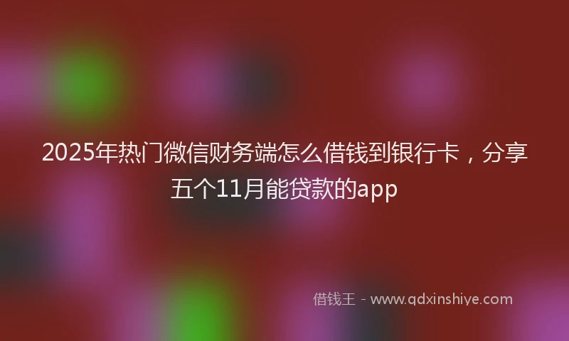2025年热门微信财务端怎么借钱到银行卡，分享五个11月能贷款的app