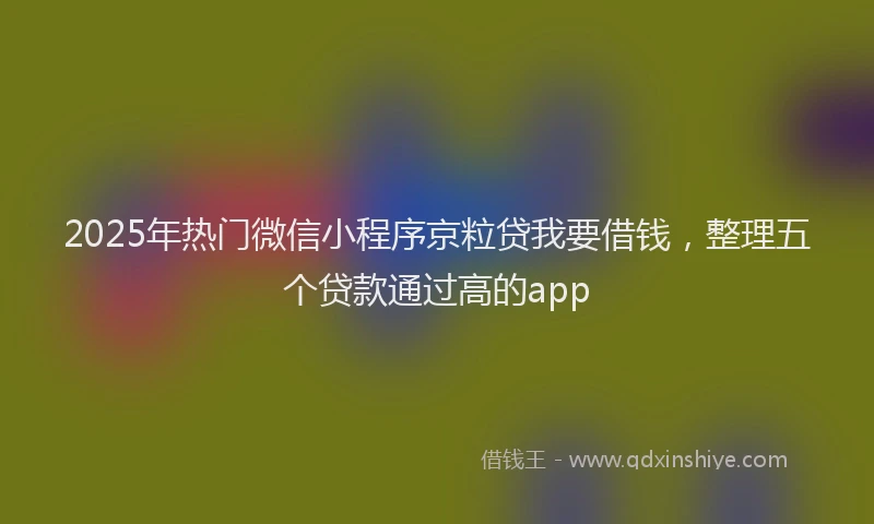 2025年热门微信小程序京粒贷我要借钱，整理五个贷款通过高的app