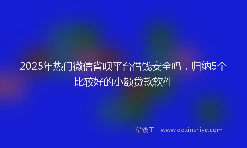2025年热门微信省呗平台借钱安全吗，归纳5个比较好的小额贷款软件