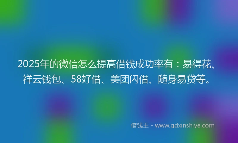 2025年的微信怎么提高借钱成功率有：易得花、祥云钱包、58好借、美团闪借、随身易贷等。