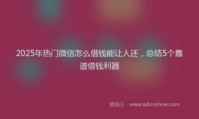 2025年热门微信怎么借钱能让人还，总结5个靠谱借钱利器