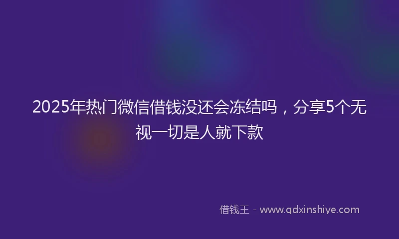 2025年热门微信借钱没还会冻结吗，分享5个无视一切是人就下款