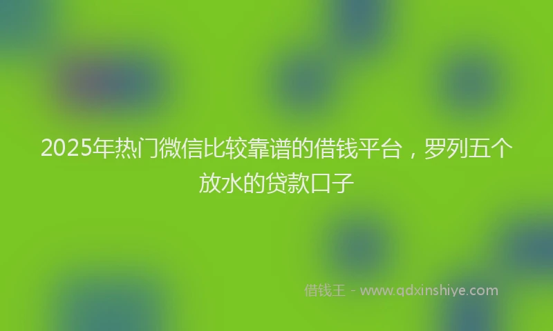 2025年热门微信比较靠谱的借钱平台，罗列五个放水的贷款口子
