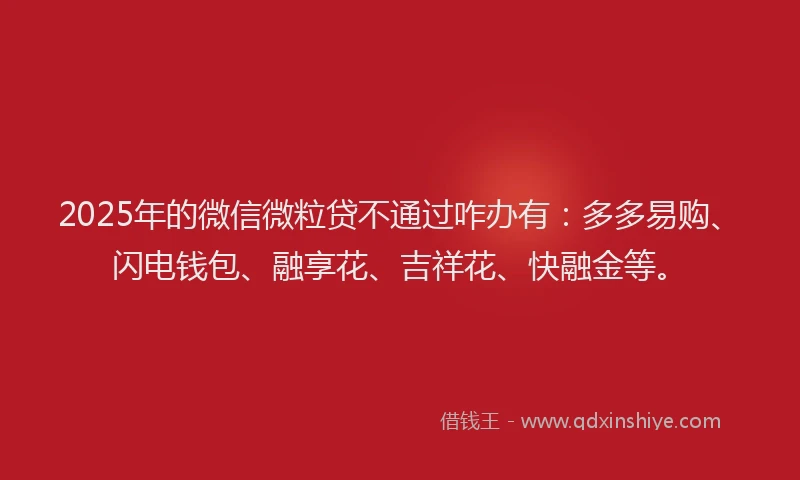 2025年的微信微粒贷不通过咋办有：多多易购、闪电钱包、融享花、吉祥花、快融金等。