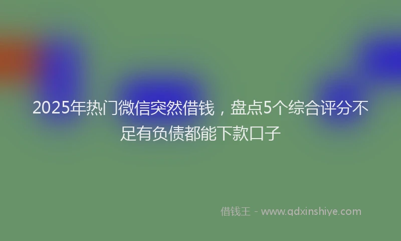 2025年热门微信突然借钱，盘点5个综合评分不足有负债都能下款口子