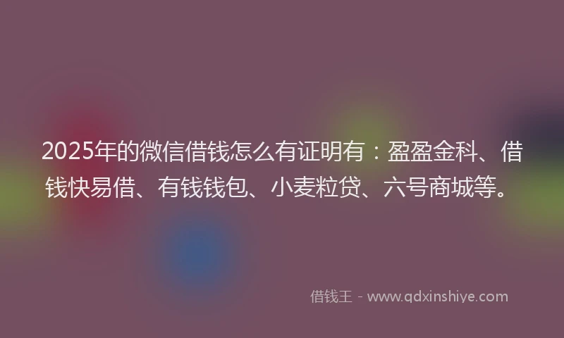 2025年的微信借钱怎么有证明有：盈盈金科、借钱快易借、有钱钱包、小麦粒贷、六号商城等。