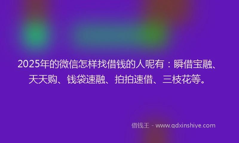 2025年的微信怎样找借钱的人呢有：瞬借宝融、天天购、钱袋速融、拍拍速借、三枝花等。