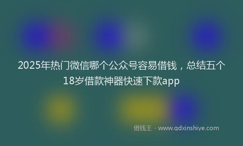 2025年热门微信哪个公众号容易借钱，总结五个18岁借款神器快速下款app