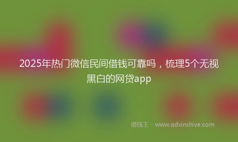 2025年热门微信民间借钱可靠吗，梳理5个无视黑白的网贷app