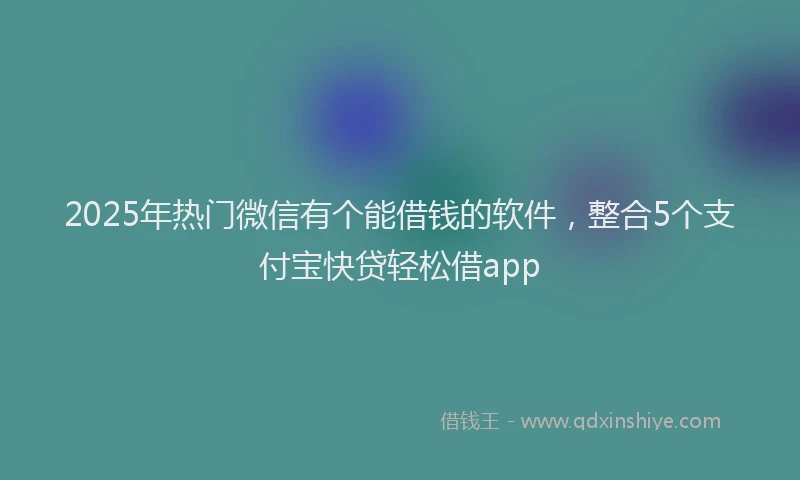 2025年热门微信有个能借钱的软件，整合5个支付宝快贷轻松借app