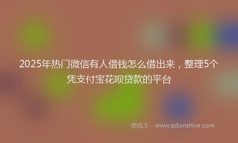 2025年热门微信有人借钱怎么借出来，整理5个凭支付宝花呗贷款的平台