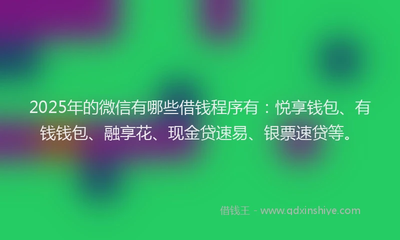 2025年的微信有哪些借钱程序有：悦享钱包、有钱钱包、融享花、现金贷速易、银票速贷等。
