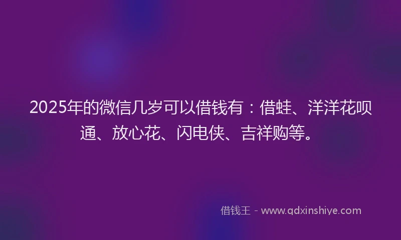 2025年的微信几岁可以借钱有：借蛙、洋洋花呗通、放心花、闪电侠、吉祥购等。